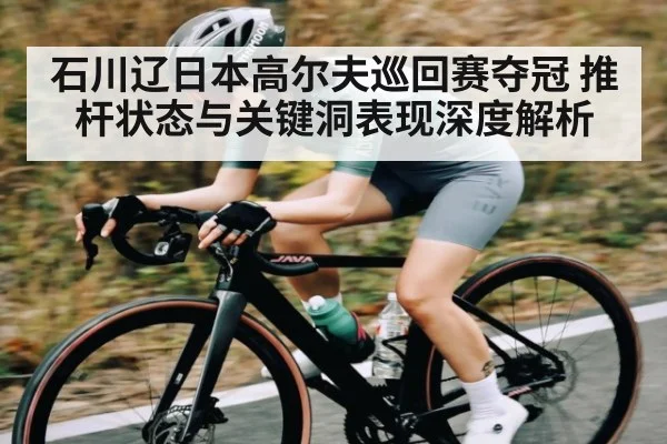 石川辽日本高尔夫巡回赛夺冠 推杆状态与关键洞表现深度解析