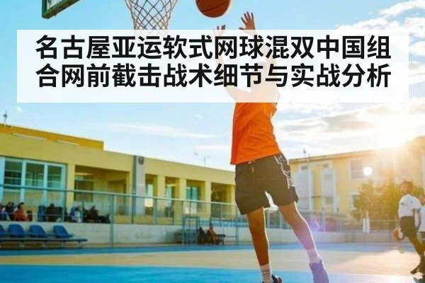 名古屋亚运软式网球混双中国组合网前截击战术细节与实战分析