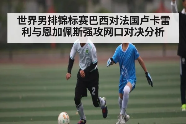 世界男排锦标赛巴西对法国卢卡雷利与恩加佩斯强攻网口对决分析