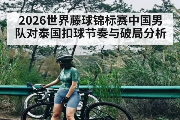 2026世界藤球锦标赛中国男队对泰国扣球节奏与破局分析