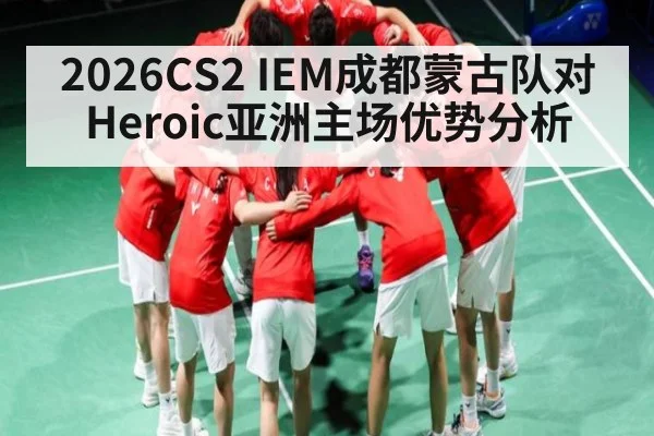 2026CS2 IEM成都蒙古队对Heroic亚洲主场优势分析