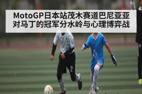 MotoGP日本站茂木赛道巴尼亚亚对马丁的冠军分水岭与心理博弈战