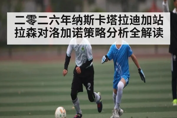 二零二六年纳斯卡塔拉迪加站拉森对洛加诺策略分析全解读