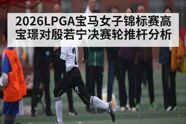 2026LPGA宝马女子锦标赛高宝璟对殷若宁决赛轮推杆分析